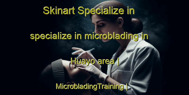 Skinart Specialize in specialize in microblading in Huayo area | MicrobladingTraining | MicrobladingClasses | SkinartTraining-Peru